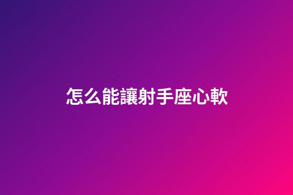 怎么能讓射手座心軟-第1張-星座運勢-玄機派
