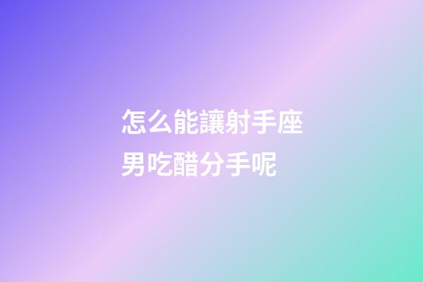 怎么能讓射手座男吃醋分手呢-第1張-星座運勢-玄機派