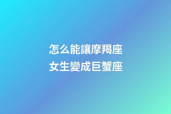 怎么能讓摩羯座女生變成巨蟹座-第1張-星座運(yùn)勢(shì)-玄機(jī)派