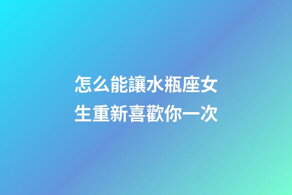 怎么能讓水瓶座女生重新喜歡你一次-第1張-星座運勢-玄機派