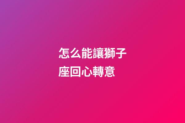 怎么能讓獅子座回心轉意-第1張-星座運勢-玄機派