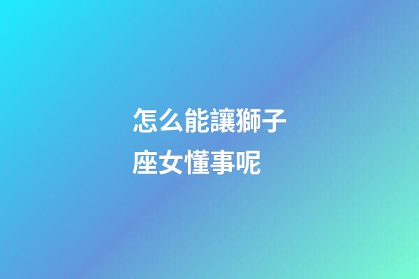 怎么能讓獅子座女懂事呢-第1張-星座運(yùn)勢(shì)-玄機(jī)派