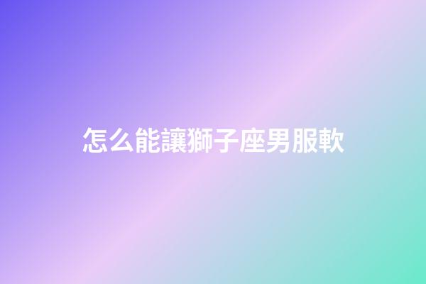 怎么能讓獅子座男服軟-第1張-星座運勢-玄機派