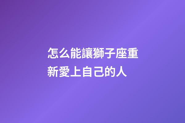 怎么能讓獅子座重新愛上自己的人-第1張-星座運勢-玄機派
