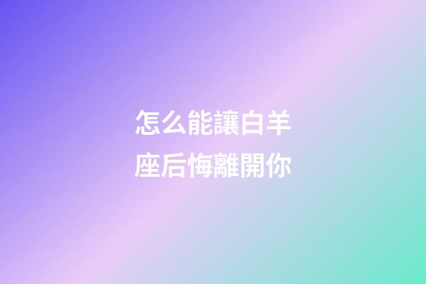 怎么能讓白羊座后悔離開你-第1張-星座運(yùn)勢-玄機(jī)派