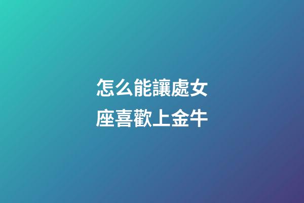 怎么能讓處女座喜歡上金牛-第1張-星座運(yùn)勢(shì)-玄機(jī)派