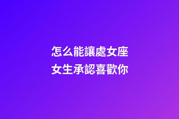 怎么能讓處女座女生承認喜歡你-第1張-星座運勢-玄機派