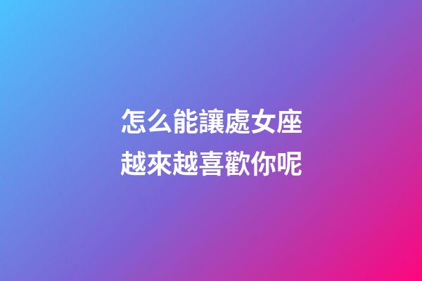 怎么能讓處女座越來越喜歡你呢-第1張-星座運勢-玄機派