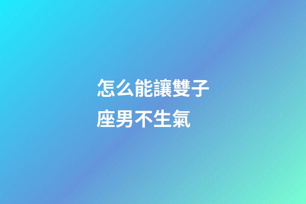 怎么能讓雙子座男不生氣-第1張-星座運勢-玄機派