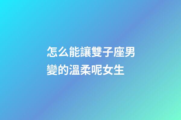 怎么能讓雙子座男變的溫柔呢女生-第1張-星座運勢-玄機派