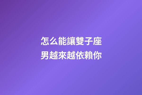 怎么能讓雙子座男越來越依賴你-第1張-星座運勢-玄機派