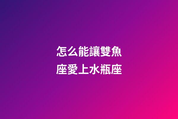 怎么能讓雙魚座愛上水瓶座-第1張-星座運勢-玄機派
