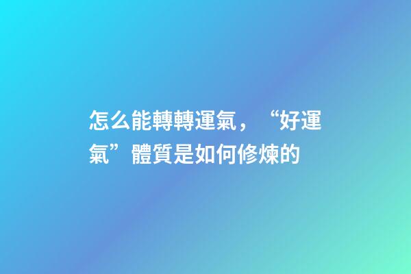 怎么能轉轉運氣，“好運氣”體質是如何修煉的-第1張-觀點-玄機派