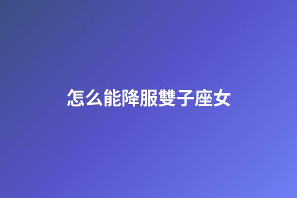 怎么能降服雙子座女-第1張-星座運勢-玄機派