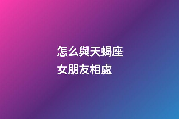 怎么與天蝎座女朋友相處-第1張-星座運勢-玄機派