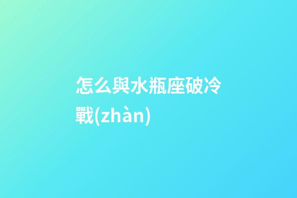 怎么與水瓶座破冷戰(zhàn)
