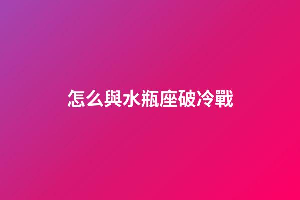 怎么與水瓶座破冷戰-第1張-星座運勢-玄機派