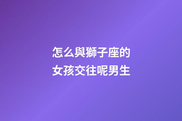怎么與獅子座的女孩交往呢男生-第1張-星座運勢-玄機派