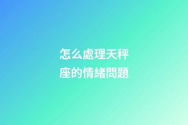 怎么處理天秤座的情緒問題-第1張-星座運(yùn)勢-玄機(jī)派