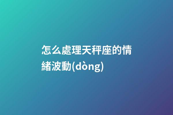 怎么處理天秤座的情緒波動(dòng)-第1張-星座運(yùn)勢(shì)-玄機(jī)派