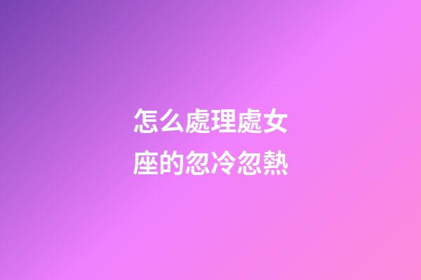 怎么處理處女座的忽冷忽熱