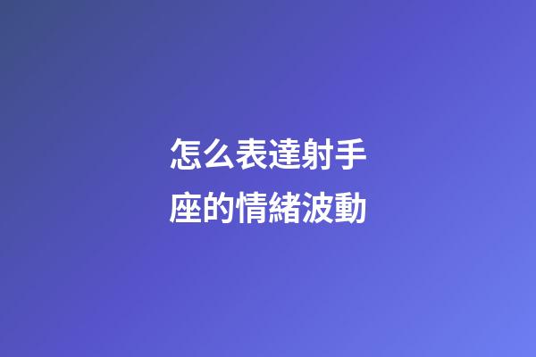 怎么表達射手座的情緒波動-第1張-星座運勢-玄機派