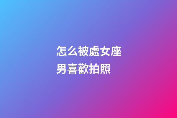 怎么被處女座男喜歡拍照-第1張-星座運勢-玄機派