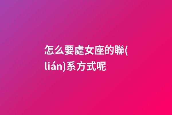 怎么要處女座的聯(lián)系方式呢-第1張-星座運勢-玄機派