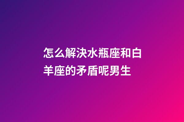 怎么解決水瓶座和白羊座的矛盾呢男生-第1張-星座運(yùn)勢(shì)-玄機(jī)派