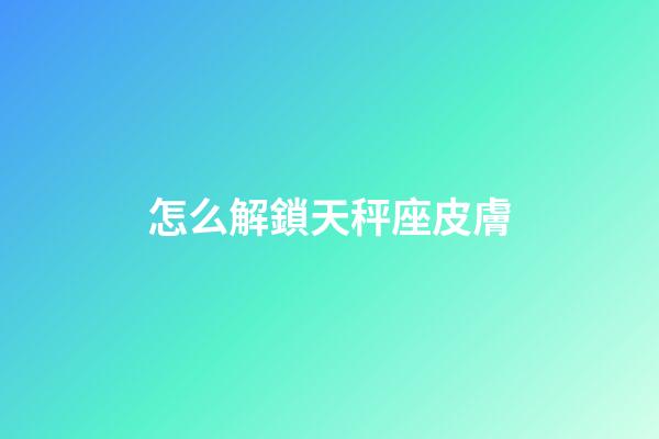怎么解鎖天秤座皮膚