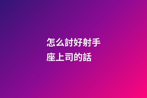 怎么討好射手座上司的話