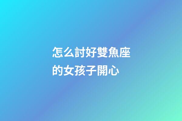 怎么討好雙魚座的女孩子開心-第1張-星座運勢-玄機派