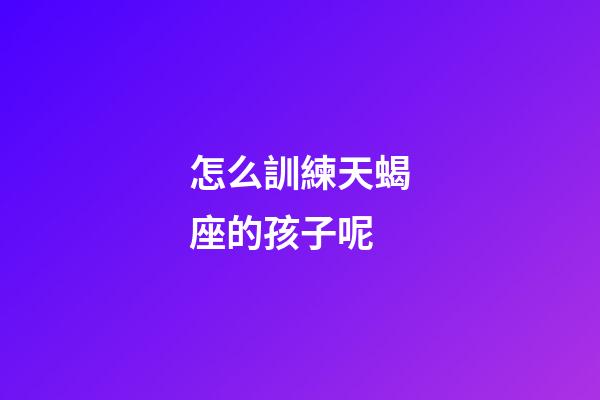 怎么訓練天蝎座的孩子呢-第1張-星座運勢-玄機派