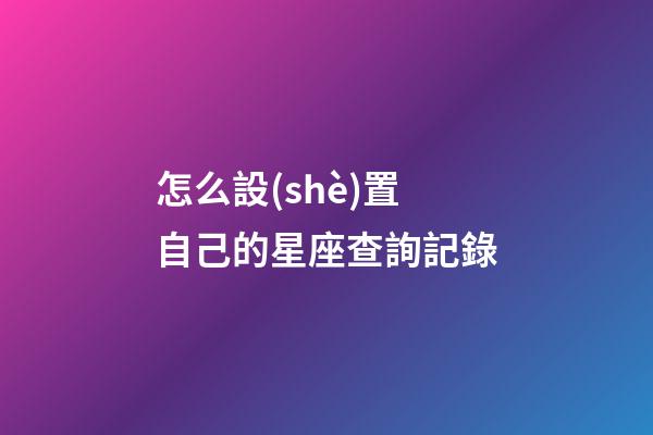 怎么設(shè)置自己的星座查詢記錄-第1張-星座運(yùn)勢(shì)-玄機(jī)派