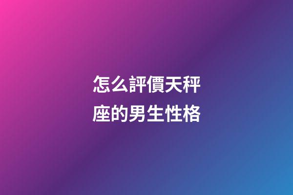 怎么評價天秤座的男生性格-第1張-星座運勢-玄機派