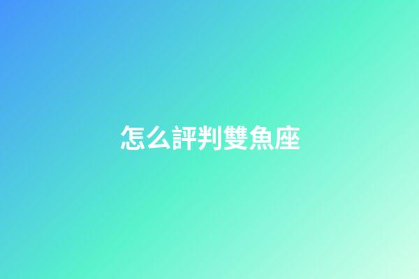 怎么評判雙魚座-第1張-星座運勢-玄機派