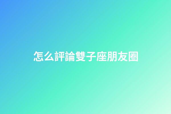 怎么評論雙子座朋友圈-第1張-星座運勢-玄機派