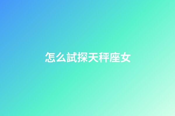 怎么試探天秤座女-第1張-星座運勢-玄機派