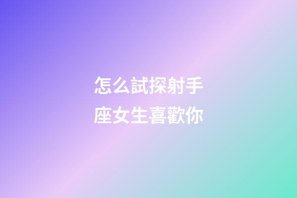 怎么試探射手座女生喜歡你-第1張-星座運勢-玄機派