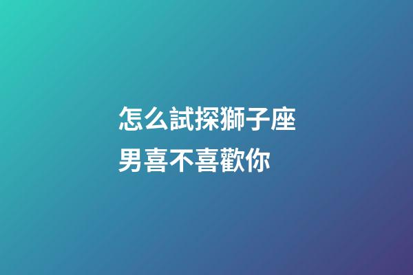 怎么試探獅子座男喜不喜歡你-第1張-星座運(yùn)勢-玄機(jī)派