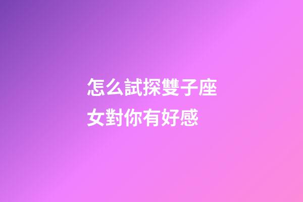 怎么試探雙子座女對你有好感-第1張-星座運勢-玄機派