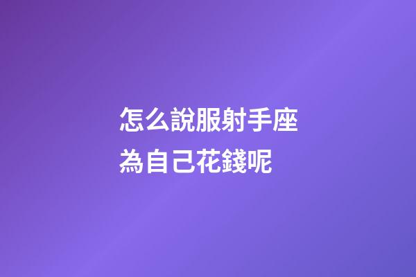 怎么說服射手座為自己花錢呢-第1張-星座運勢-玄機派