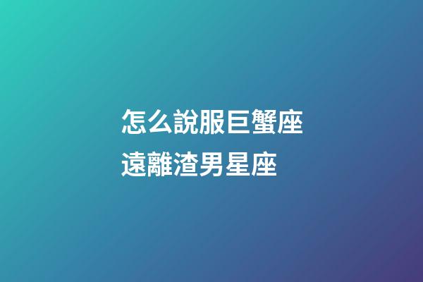 怎么說服巨蟹座遠離渣男星座-第1張-星座運勢-玄機派