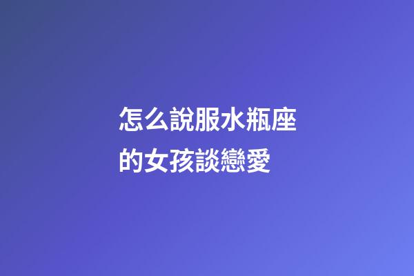 怎么說服水瓶座的女孩談戀愛-第1張-星座運勢-玄機派