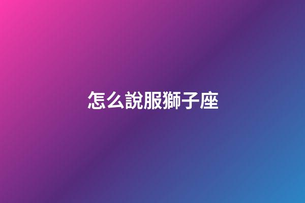 怎么說服獅子座-第1張-星座運勢-玄機派