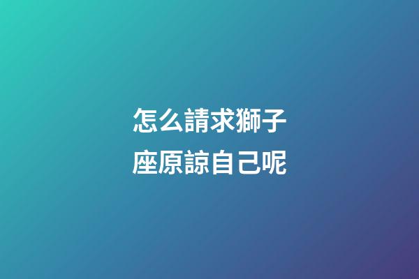 怎么請求獅子座原諒自己呢-第1張-星座運勢-玄機派