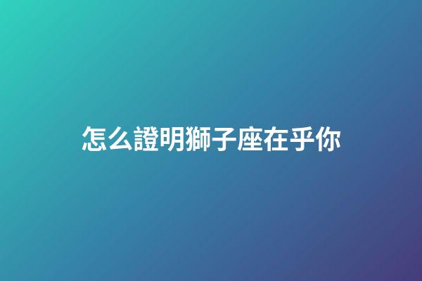 怎么證明獅子座在乎你-第1張-星座運勢-玄機派