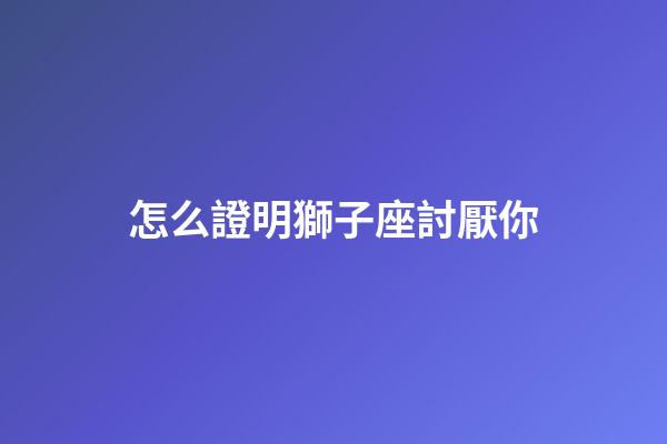 怎么證明獅子座討厭你-第1張-星座運(yùn)勢-玄機(jī)派
