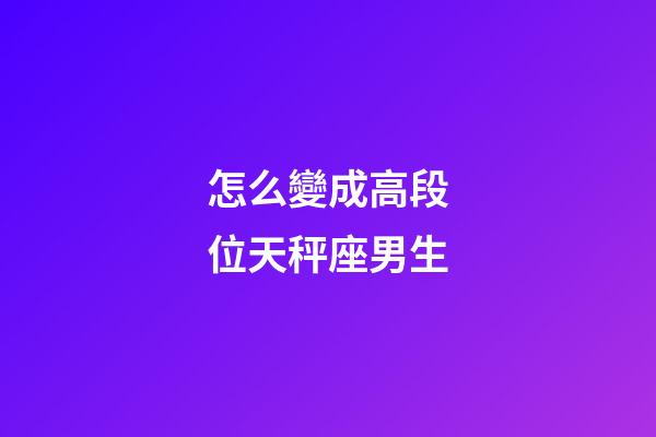 怎么變成高段位天秤座男生-第1張-星座運勢-玄機派