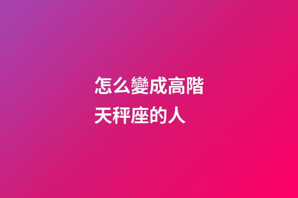 怎么變成高階天秤座的人-第1張-星座運勢-玄機派
